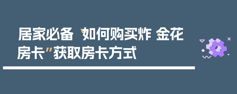居家必备“如何购买炸·金花房卡”获取房卡方式