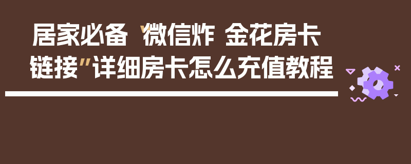 居家必备“微信炸 金花房卡链接”详细房卡怎么充值教程