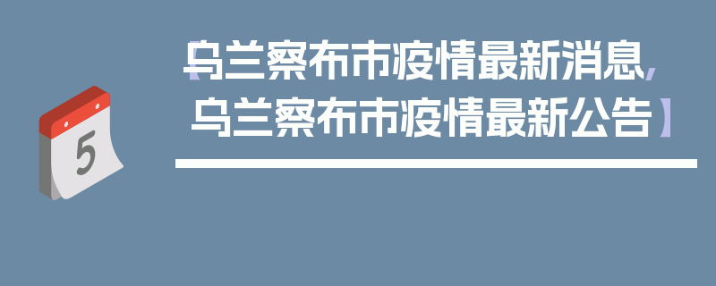 【乌兰察布市疫情最新消息,乌兰察布市疫情最新公告】