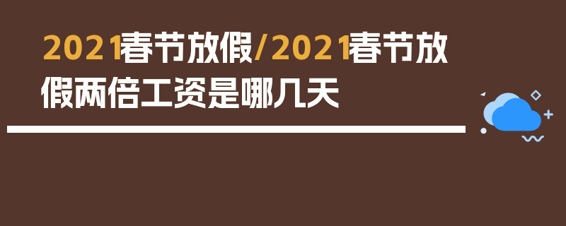 2021春节放假/2021春节放假两倍工资是哪几天