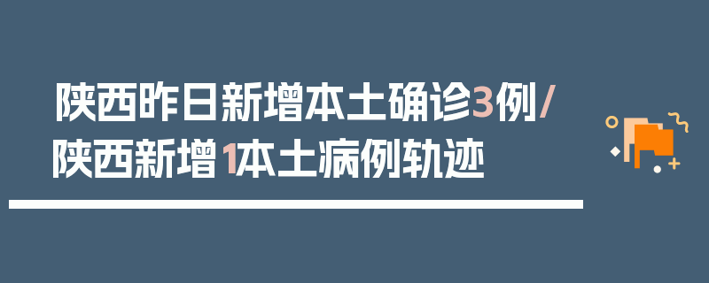 陕西昨日新增本土确诊3例/陕西新增1本土病例轨迹