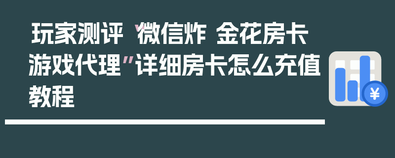 玩家测评“微信炸 金花房卡游戏代理”详细房卡怎么充值教程