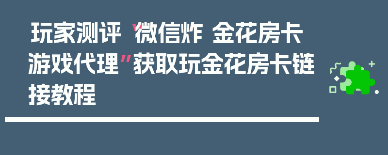 玩家测评“微信炸 金花房卡游戏代理”获取玩金花房卡链接教程