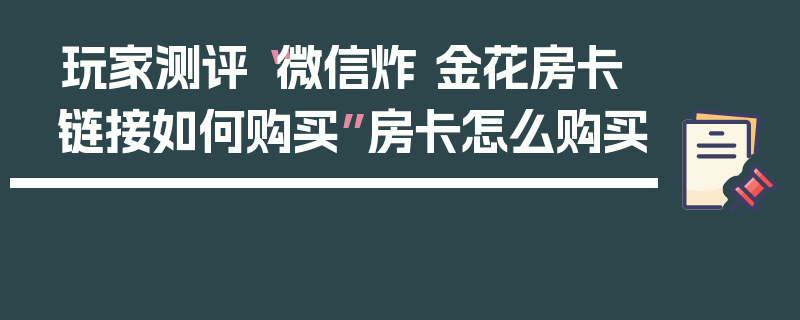 玩家测评“微信炸 金花房卡链接如何购买”房卡怎么购买
