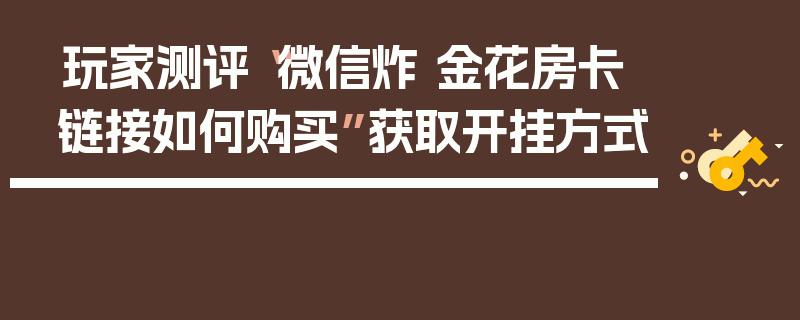 玩家测评“微信炸 金花房卡链接如何购买”获取开挂方式
