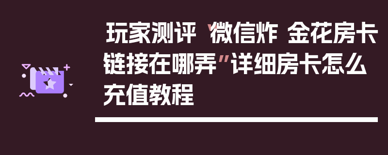 玩家测评“微信炸 金花房卡链接在哪弄”详细房卡怎么充值教程