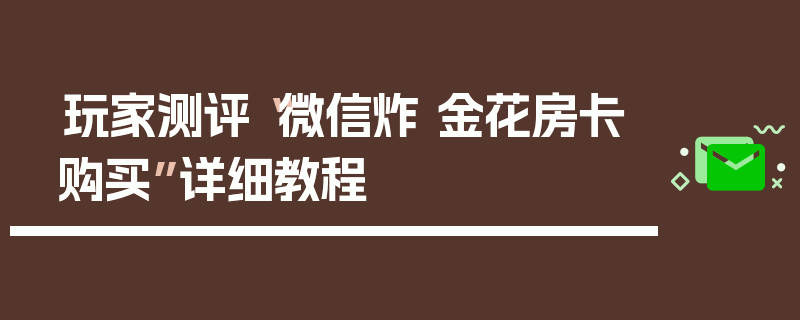 玩家测评“微信炸 金花房卡购买”详细教程