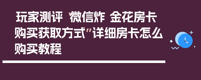 玩家测评“微信炸 金花房卡购买获取方式”详细房卡怎么购买教程