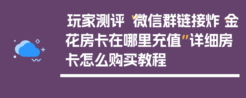 玩家测评“微信群链接炸·金花房卡在哪里充值”详细房卡怎么购买教程