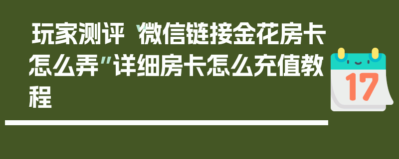 玩家测评“微信链接金花房卡怎么弄”详细房卡怎么充值教程