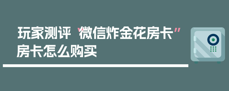 玩家测评“微信炸金花房卡”房卡怎么购买