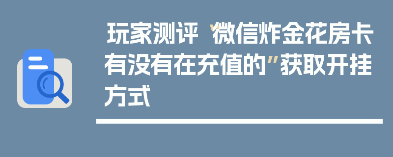 玩家测评“微信炸金花房卡有没有在充值的”获取开挂方式