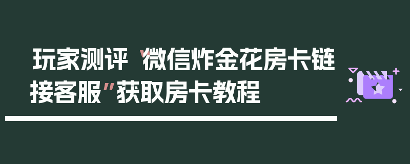 玩家测评“微信炸金花房卡链接客服”获取房卡教程