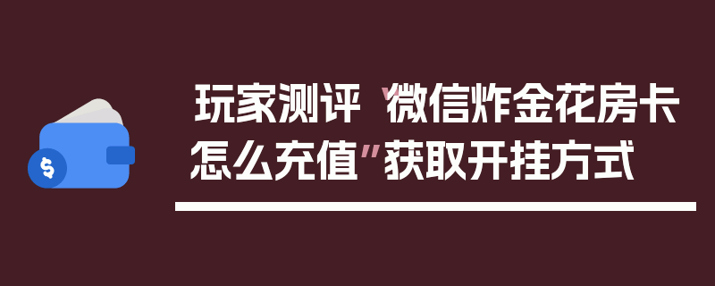 玩家测评“微信炸金花房卡怎么充值”获取开挂方式