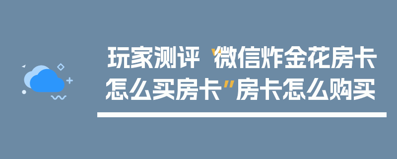 玩家测评“微信炸金花房卡怎么买房卡”房卡怎么购买