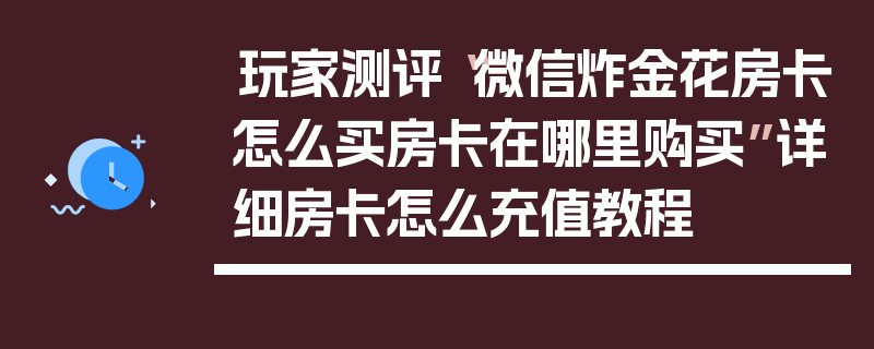 玩家测评“微信炸金花房卡怎么买房卡在哪里购买”详细房卡怎么充值教程