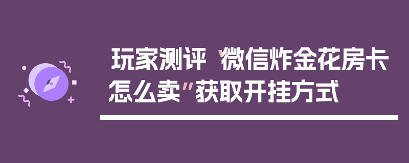 玩家测评“微信炸金花房卡怎么卖”获取开挂方式