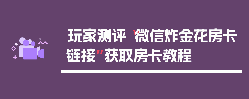 玩家测评“微信炸金花房卡链接”获取房卡教程