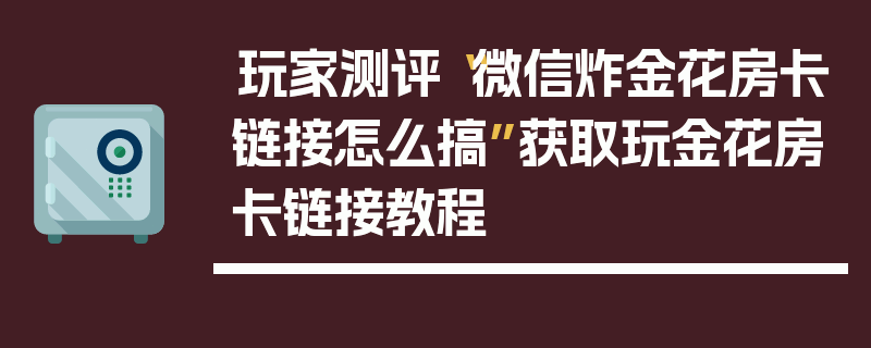 玩家测评“微信炸金花房卡链接怎么搞”获取玩金花房卡链接教程