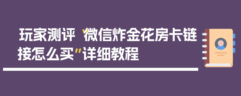 玩家测评“微信炸金花房卡链接怎么买”详细教程