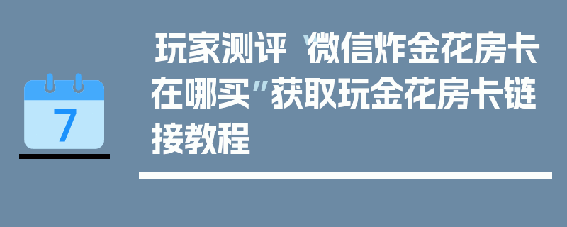玩家测评“微信炸金花房卡在哪买”获取玩金花房卡链接教程
