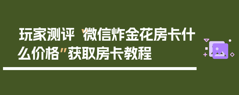 玩家测评“微信炸金花房卡什么价格”获取房卡教程