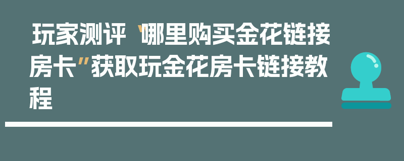 玩家测评“哪里购买金花链接房卡”获取玩金花房卡链接教程