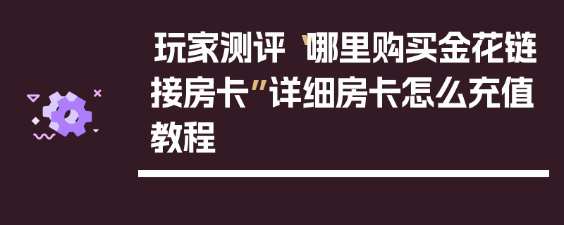 玩家测评“哪里购买金花链接房卡”详细房卡怎么充值教程