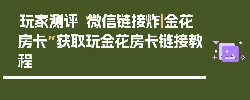 玩家测评“微信链接炸|金花房卡”获取玩金花房卡链接教程