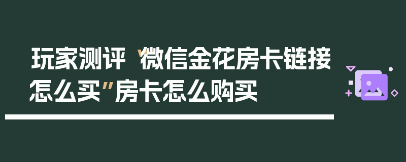 玩家测评“微信金花房卡链接怎么买”房卡怎么购买
