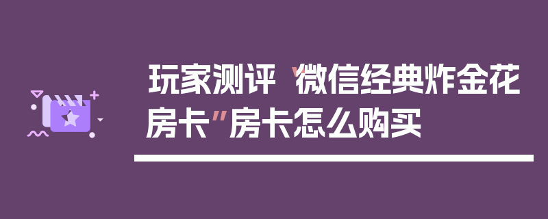 玩家测评“微信经典炸金花房卡”房卡怎么购买