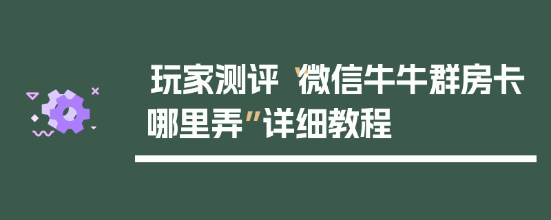 玩家测评“微信牛牛群房卡哪里弄”详细教程