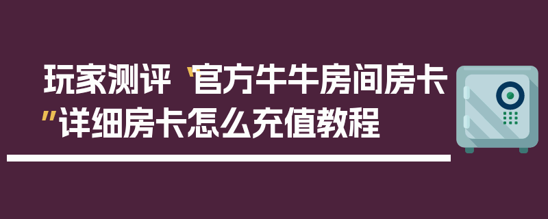 玩家测评“官方牛牛房间房卡”详细房卡怎么充值教程