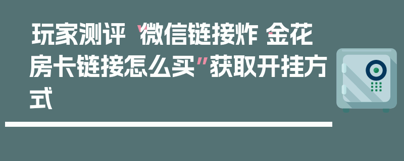 玩家测评“微信链接炸·金花房卡链接怎么买”获取开挂方式