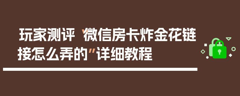 玩家测评“微信房卡炸金花链接怎么弄的”详细教程