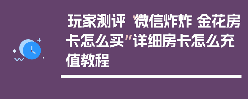 玩家测评“微信炸炸·金花房卡怎么买”详细房卡怎么充值教程