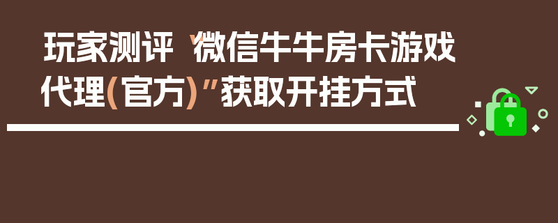 玩家测评“微信牛牛房卡游戏代理(官方)”获取开挂方式