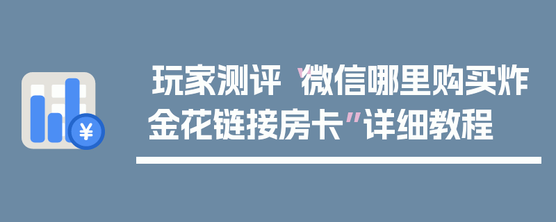 玩家测评“微信哪里购买炸金花链接房卡”详细教程
