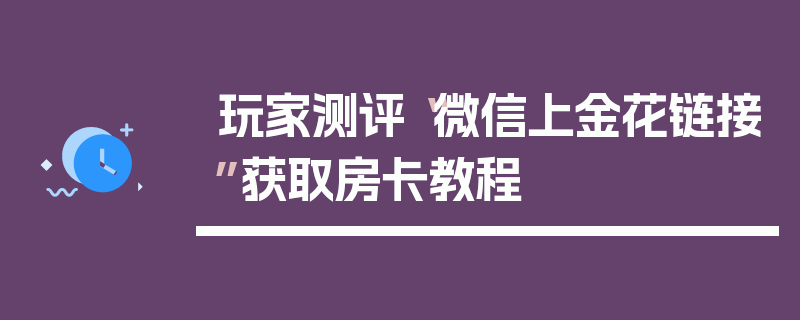 玩家测评“微信上金花链接”获取房卡教程