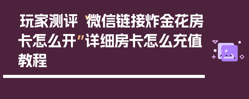 玩家测评“微信链接炸金花房卡怎么开”详细房卡怎么充值教程