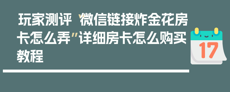 玩家测评“微信链接炸金花房卡怎么弄”详细房卡怎么购买教程