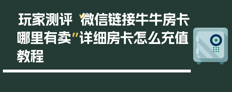 玩家测评“微信链接牛牛房卡哪里有卖”详细房卡怎么充值教程