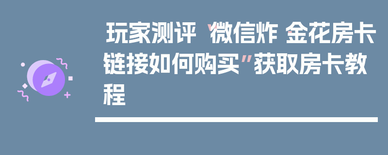 玩家测评“微信炸·金花房卡链接如何购买”获取房卡教程