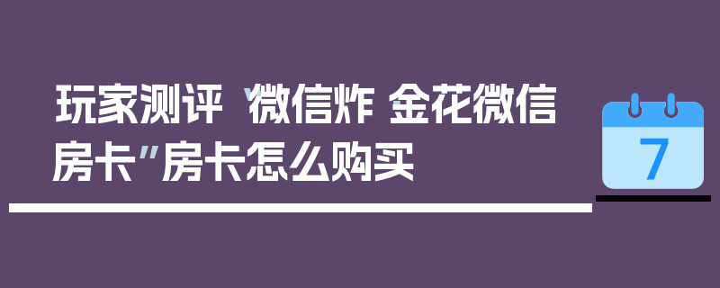 玩家测评“微信炸·金花微信房卡”房卡怎么购买
