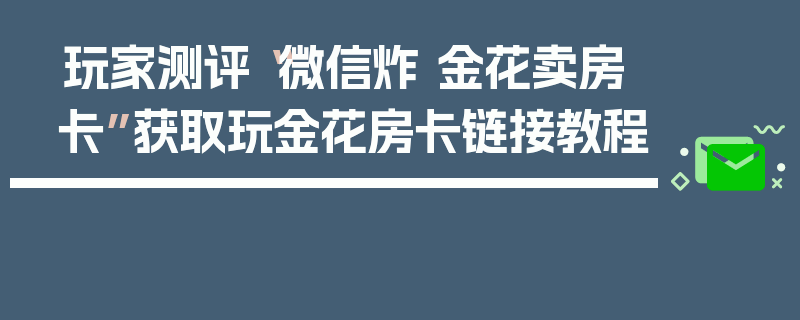 玩家测评“微信炸 金花卖房卡”获取玩金花房卡链接教程