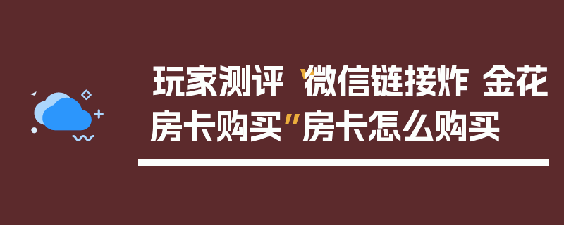 玩家测评“微信链接炸 金花房卡购买”房卡怎么购买
