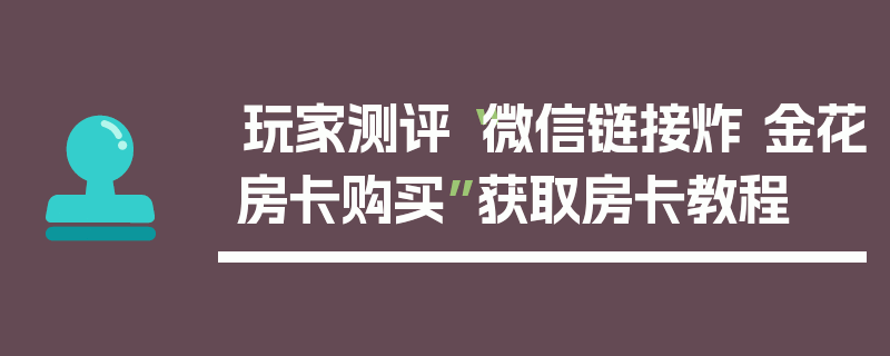 玩家测评“微信链接炸 金花房卡购买”获取房卡教程
