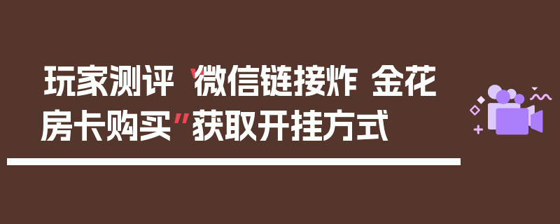 玩家测评“微信链接炸 金花房卡购买”获取开挂方式
