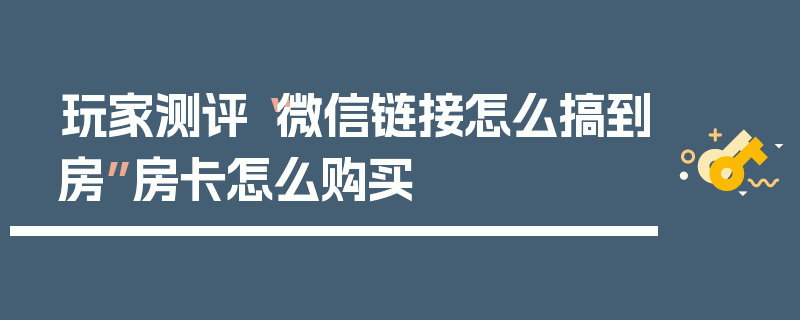 玩家测评“微信链接怎么搞到房”房卡怎么购买