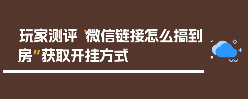 玩家测评“微信链接怎么搞到房”获取开挂方式